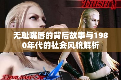 无耻嘴唇的背后故事与1980年代的社会风貌解析