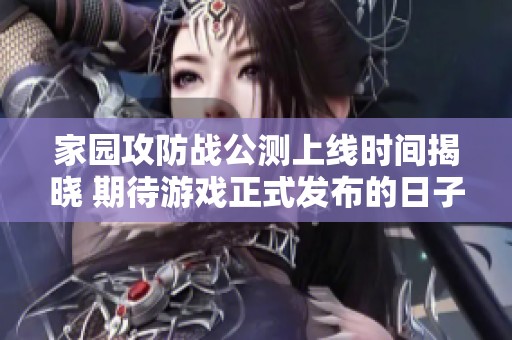 家园攻防战公测上线时间揭晓 期待游戏正式发布的日子