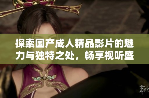 探索国产成人精品影片的魅力与独特之处，畅享视听盛宴