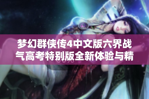 梦幻群侠传4中文版六界战气高考特别版全新体验与精彩玩法解析