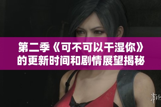 第二季《可不可以干湿你》的更新时间和剧情展望揭秘