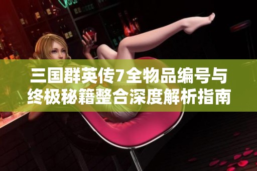 三国群英传7全物品编号与终极秘籍整合深度解析指南