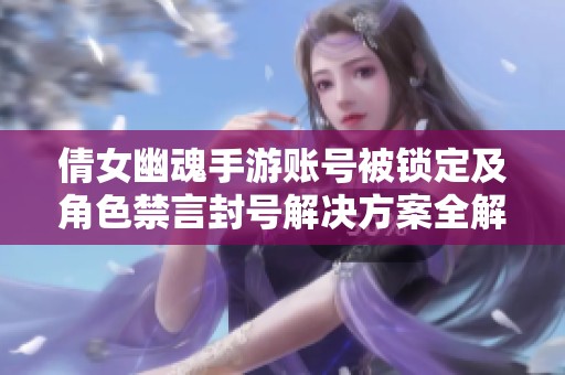 倩女幽魂手游账号被锁定及角色禁言封号解决方案全解析