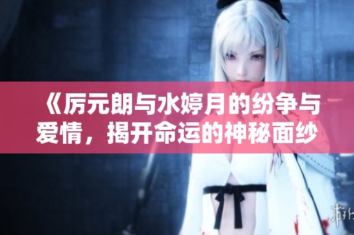 《厉元朗与水婷月的纷争与爱情，揭开命运的神秘面纱》
