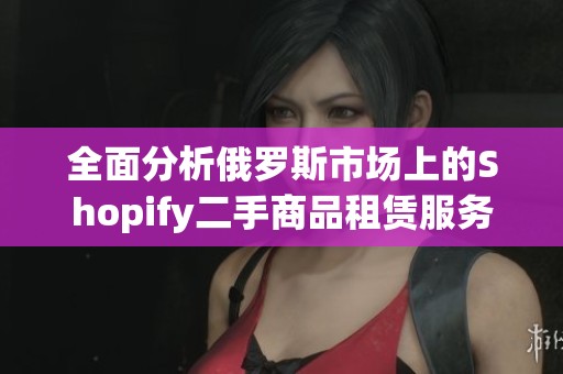 全面分析俄罗斯市场上的Shopify二手商品租赁服务