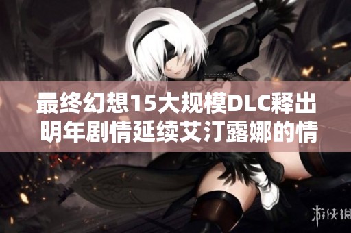 最终幻想15大规模DLC释出 明年剧情延续艾汀露娜的情缘故事