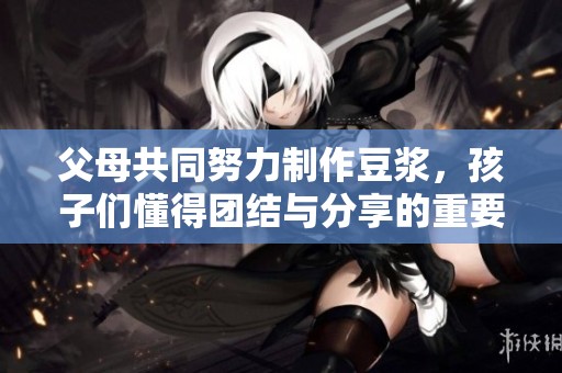 父母共同努力制作豆浆，孩子们懂得团结与分享的重要性