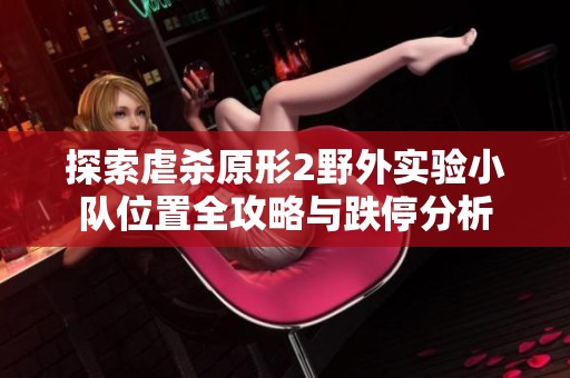 探索虐杀原形2野外实验小队位置全攻略与跌停分析