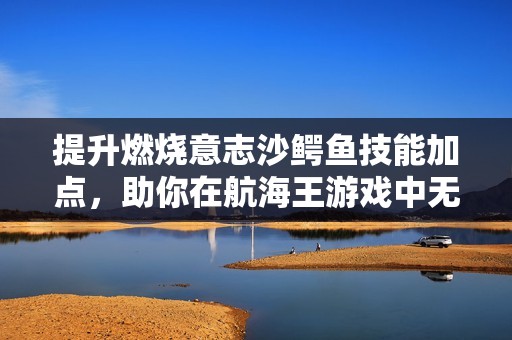 提升燃烧意志沙鳄鱼技能加点，助你在航海王游戏中无敌称霸