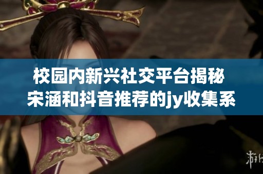 校园内新兴社交平台揭秘 宋涵和抖音推荐的jy收集系统分析