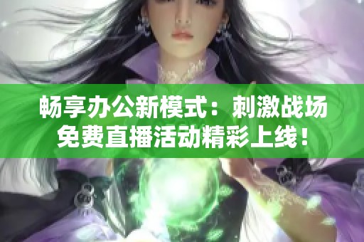 畅享办公新模式：刺激战场免费直播活动精彩上线！