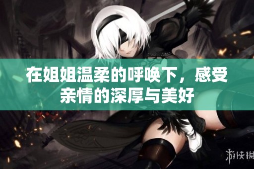 在姐姐温柔的呼唤下，感受亲情的深厚与美好