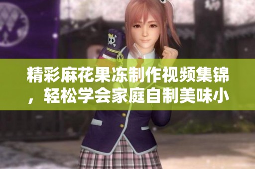 精彩麻花果冻制作视频集锦，轻松学会家庭自制美味小吃