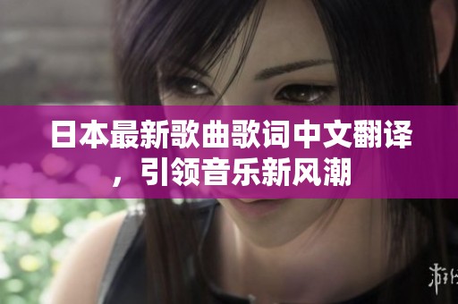 日本最新歌曲歌词中文翻译，引领音乐新风潮