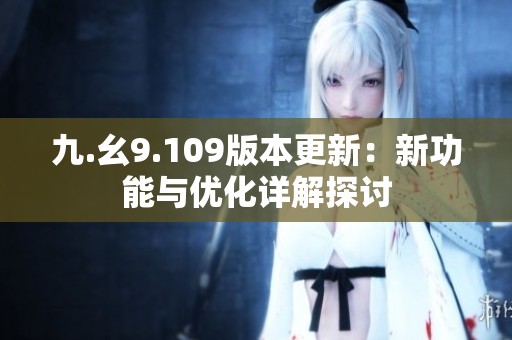九.幺9.109版本更新：新功能与优化详解探讨