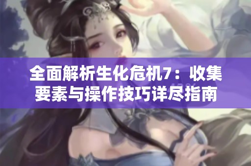 全面解析生化危机7：收集要素与操作技巧详尽指南