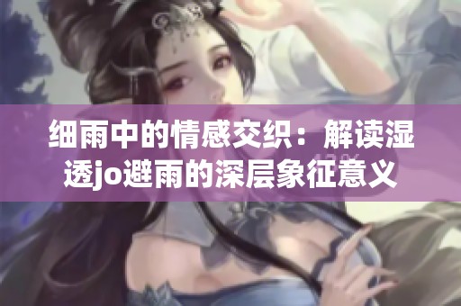 细雨中的情感交织：解读湿透jo避雨的深层象征意义