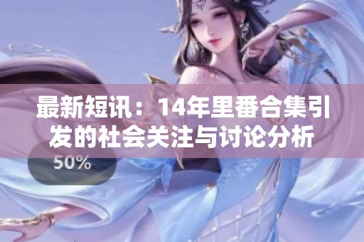 最新短讯：14年里番合集引发的社会关注与讨论分析