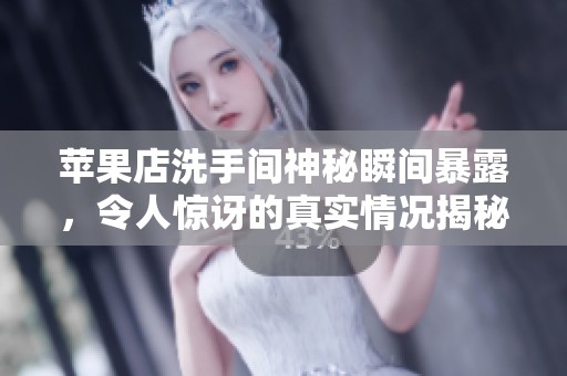 苹果店洗手间神秘瞬间暴露，令人惊讶的真实情况揭秘