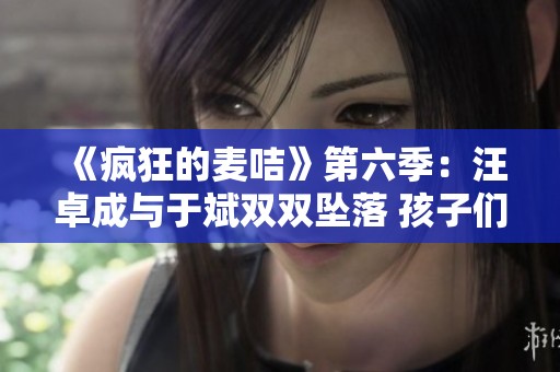 《疯狂的麦咭》第六季：汪卓成与于斌双双坠落 孩子们发出绝望哀号