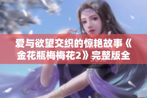 爱与欲望交织的惊艳故事《金花瓶梅梅花2》完整版全新体验
