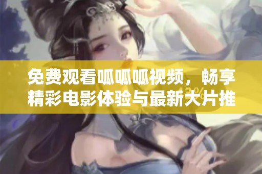 免费观看呱呱呱视频，畅享精彩电影体验与最新大片推荐