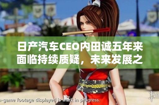 日产汽车CEO内田诚五年来面临持续质疑，未来发展之路何在？
