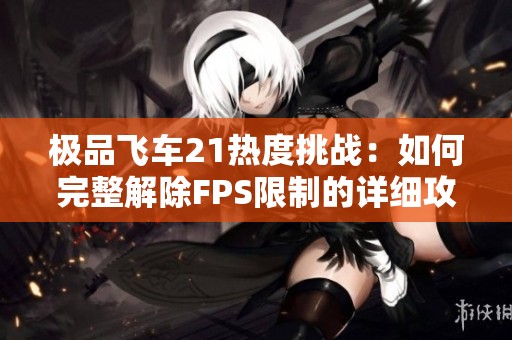 极品飞车21热度挑战：如何完整解除FPS限制的详细攻略与指南