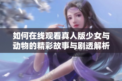 如何在线观看真人版少女与动物的精彩故事与剧透解析