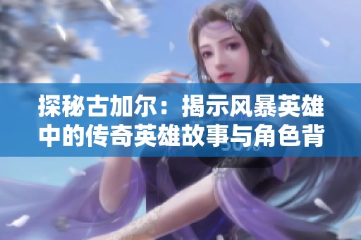 探秘古加尔：揭示风暴英雄中的传奇英雄故事与角色背景