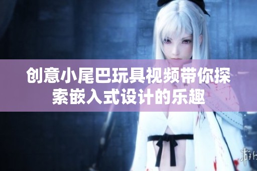 创意小尾巴玩具视频带你探索嵌入式设计的乐趣