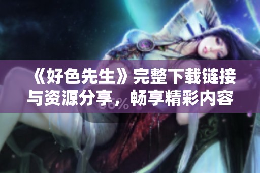 《好色先生》完整下载链接与资源分享，畅享精彩内容！