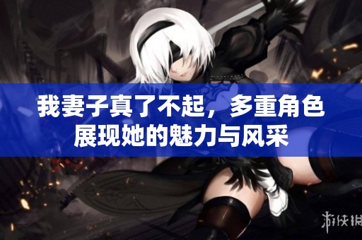 我妻子真了不起，多重角色展现她的魅力与风采
