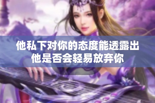 他私下对你的态度能透露出他是否会轻易放弃你