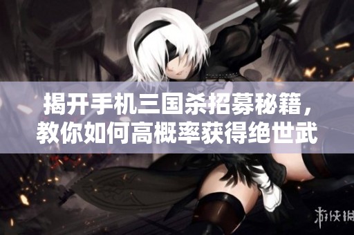 揭开手机三国杀招募秘籍，教你如何高概率获得绝世武将