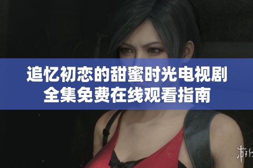 追忆初恋的甜蜜时光电视剧全集免费在线观看指南