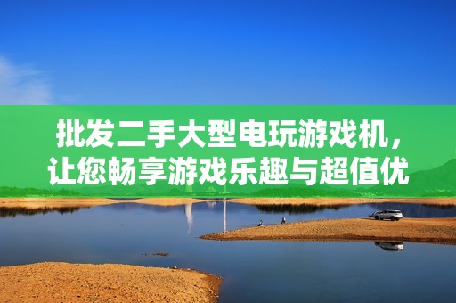 批发二手大型电玩游戏机，让您畅享游戏乐趣与超值优惠