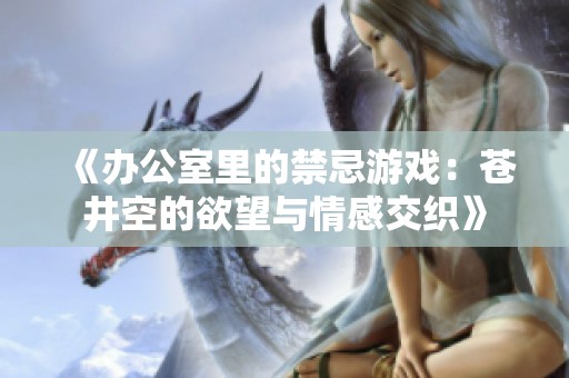 《办公室里的禁忌游戏：苍井空的欲望与情感交织》