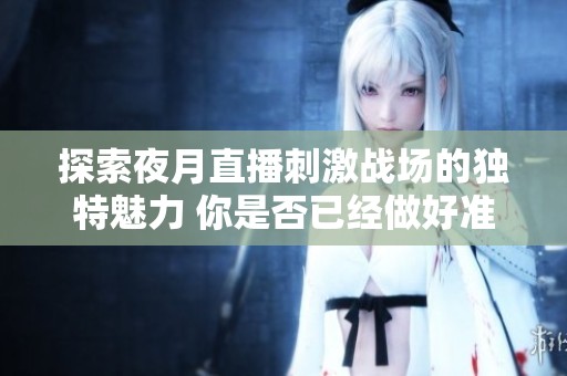 探索夜月直播刺激战场的独特魅力 你是否已经做好准备了呢