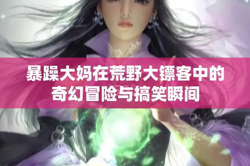 暴躁大妈在荒野大镖客中的奇幻冒险与搞笑瞬间