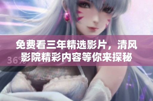 免费看三年精选影片，清风影院精彩内容等你来探秘