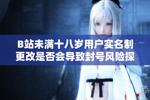 B站未满十八岁用户实名制更改是否会导致封号风险探讨