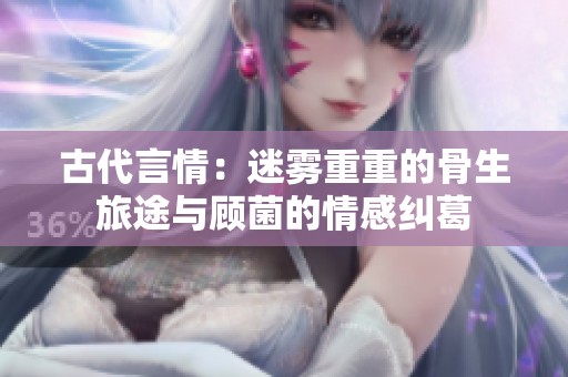 古代言情：迷雾重重的骨生旅途与顾菌的情感纠葛