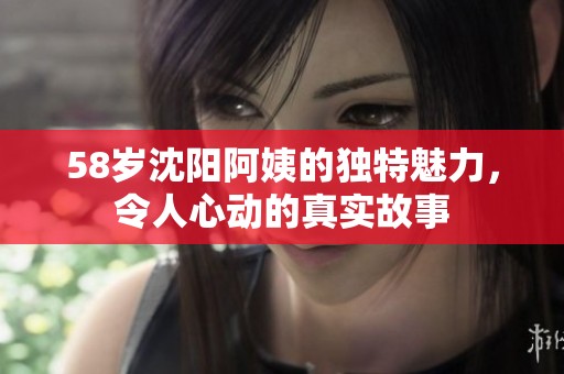 58岁沈阳阿姨的独特魅力，令人心动的真实故事
