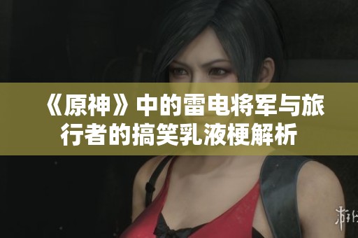 《原神》中的雷电将军与旅行者的搞笑乳液梗解析