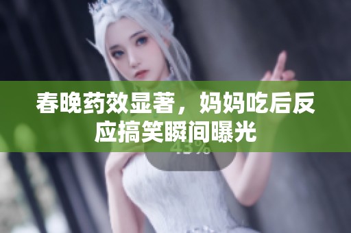 春晚药效显著，妈妈吃后反应搞笑瞬间曝光