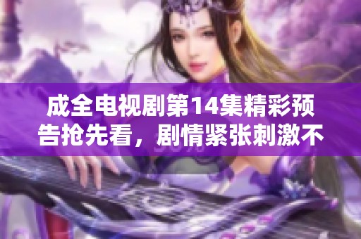 成全电视剧第14集精彩预告抢先看，剧情紧张刺激不容错过