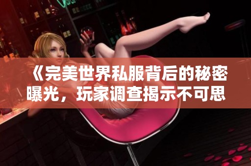 《完美世界私服背后的秘密曝光，玩家调查揭示不可思议的真相》
