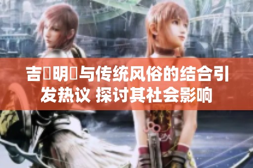 吉沢明歩与传统风俗的结合引发热议 探讨其社会影响