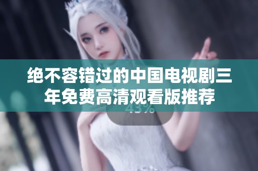 绝不容错过的中国电视剧三年免费高清观看版推荐
